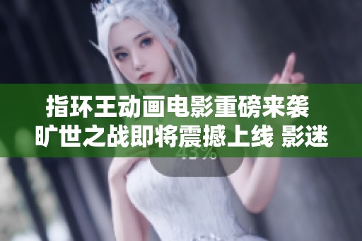 指环王动画电影重磅来袭 旷世之战即将震撼上线 影迷不容错过的视觉盛宴