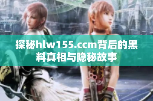 探秘hlw155.ccm背后的黑料真相与隐秘故事