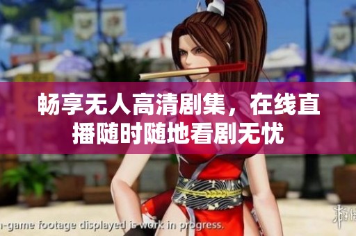 畅享无人高清剧集，在线直播随时随地看剧无忧