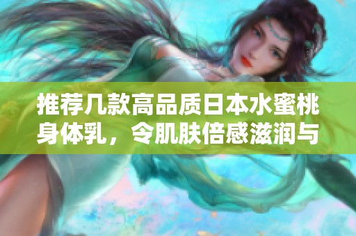 推荐几款高品质日本水蜜桃身体乳，令肌肤倍感滋润与柔滑