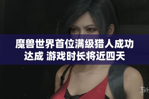 魔兽世界首位满级猎人成功达成 游戏时长将近四天