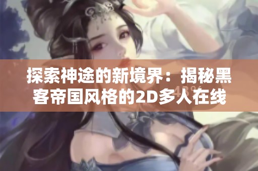 探索神途的新境界：揭秘黑客帝国风格的2D多人在线PK网络游戏