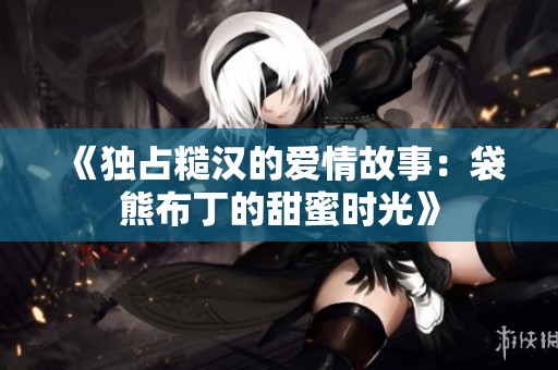 《独占糙汉的爱情故事：袋熊布丁的甜蜜时光》