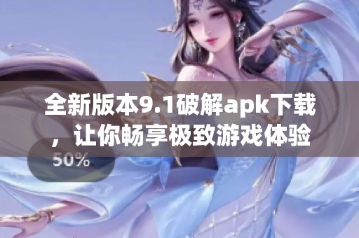全新版本9.1破解apk下载，让你畅享极致游戏体验