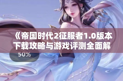 《帝国时代2征服者1.0版本下载攻略与游戏评测全面解析》