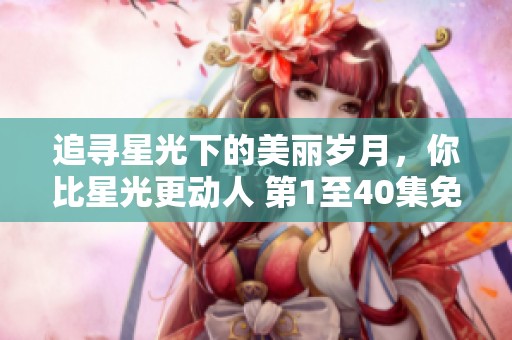追寻星光下的美丽岁月，你比星光更动人 第1至40集免费观赏