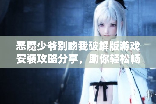 恶魔少爷别吻我破解版游戏安装攻略分享，助你轻松畅玩精彩剧情