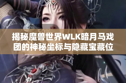 揭秘魔兽世界WLK暗月马戏团的神秘坐标与隐藏宝藏位置探索指南