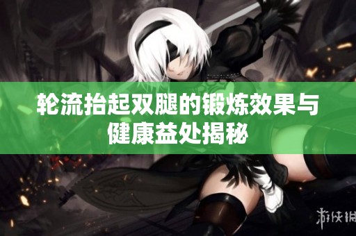轮流抬起双腿的锻炼效果与健康益处揭秘