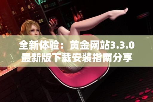 全新体验：黄金网站3.3.0最新版下载安装指南分享