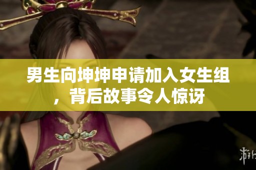 男生向坤坤申请加入女生组，背后故事令人惊讶