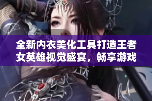 全新内衣美化工具打造王者女英雄视觉盛宴，畅享游戏精彩体验