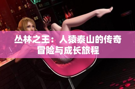 丛林之王：人猿泰山的传奇冒险与成长旅程