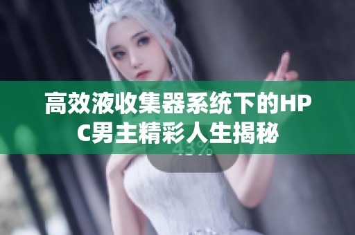 高效液收集器系统下的HPC男主精彩人生揭秘