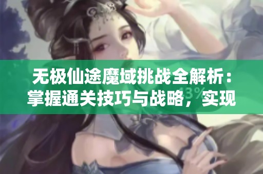 无极仙途魔域挑战全解析：掌握通关技巧与战略，实现轻松胜利攻略
