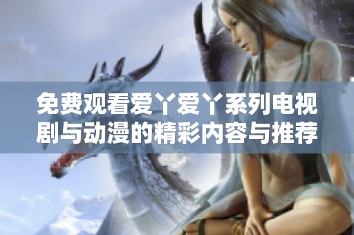 免费观看爱丫爱丫系列电视剧与动漫的精彩内容与推荐