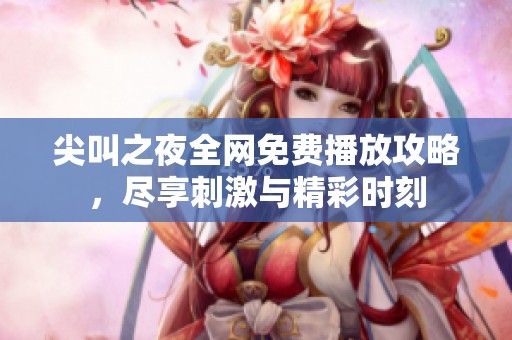 尖叫之夜全网免费播放攻略，尽享刺激与精彩时刻