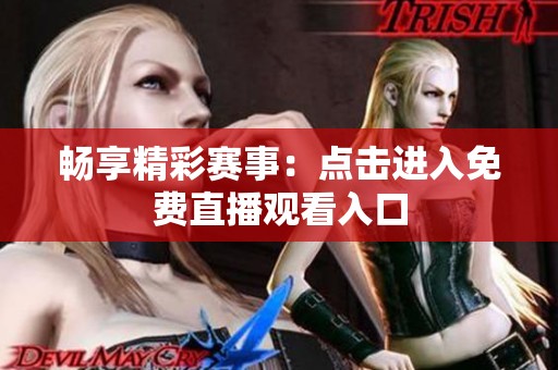 畅享精彩赛事：点击进入免费直播观看入口