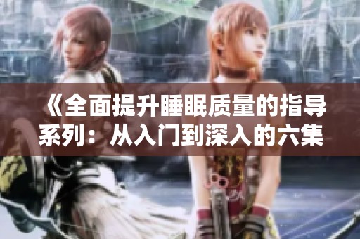 《全面提升睡眠质量的指导系列：从入门到深入的六集教程》