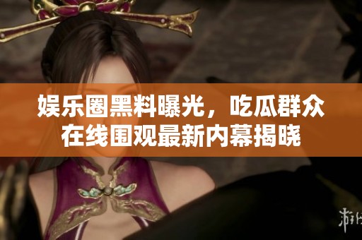 娱乐圈黑料曝光，吃瓜群众在线围观最新内幕揭晓
