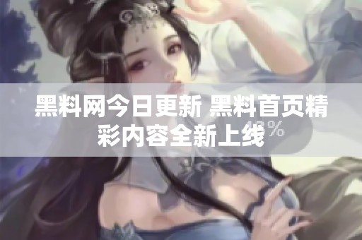 黑料网今日更新 黑料首页精彩内容全新上线
