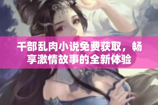 千部乱肉小说免费获取，畅享激情故事的全新体验