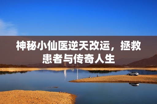 神秘小仙医逆天改运，拯救患者与传奇人生