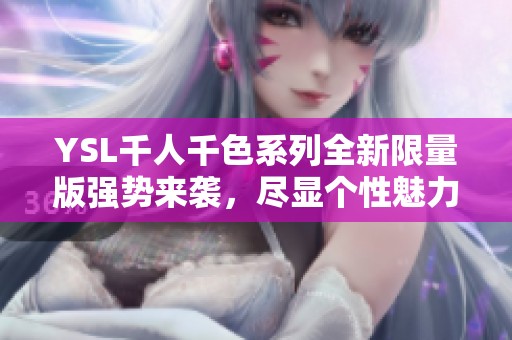 YSL千人千色系列全新限量版强势来袭，尽显个性魅力