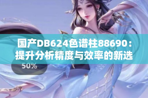 国产DB624色谱柱88690：提升分析精度与效率的新选择