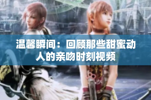 温馨瞬间：回顾那些甜蜜动人的亲吻时刻视频