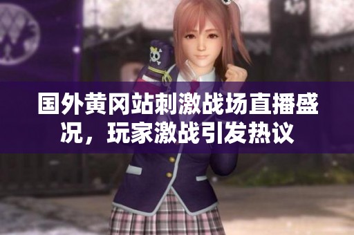 国外黄冈站刺激战场直播盛况，玩家激战引发热议