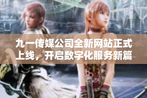 九一传媒公司全新网站正式上线，开启数字化服务新篇章