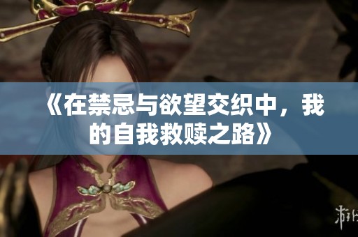 《在禁忌与欲望交织中，我的自我救赎之路》