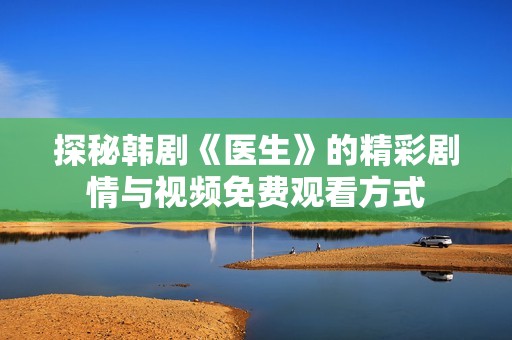 探秘韩剧《医生》的精彩剧情与视频免费观看方式