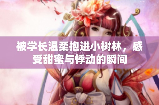 被学长温柔抱进小树林，感受甜蜜与悸动的瞬间