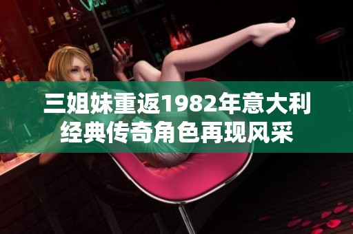 三姐妹重返1982年意大利经典传奇角色再现风采
