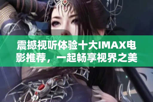 震撼视听体验十大IMAX电影推荐，一起畅享视界之美