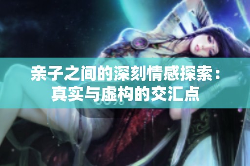 亲子之间的深刻情感探索：真实与虚构的交汇点