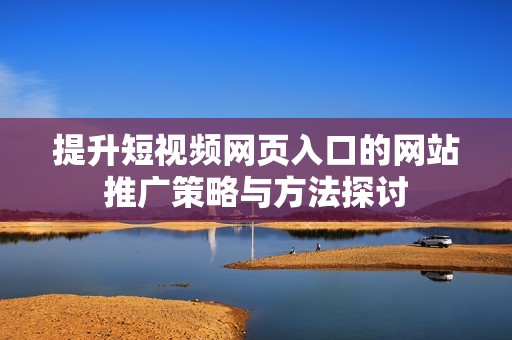 提升短视频网页入口的网站推广策略与方法探讨