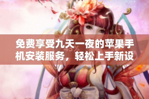 免费享受九天一夜的苹果手机安装服务，轻松上手新设备