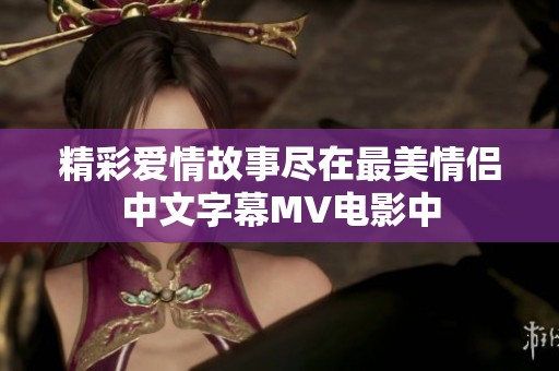 精彩爱情故事尽在最美情侣中文字幕MV电影中