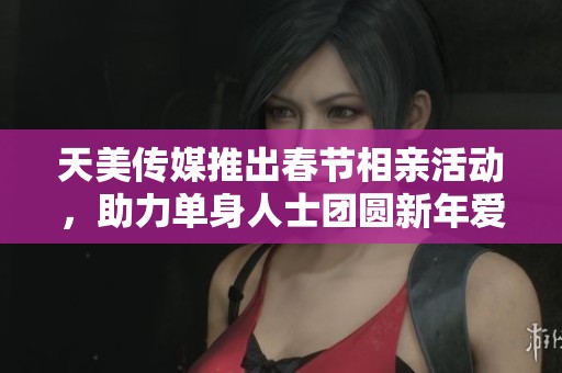 天美传媒推出春节相亲活动，助力单身人士团圆新年爱情