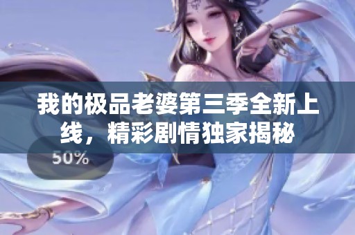 我的极品老婆第三季全新上线，精彩剧情独家揭秘