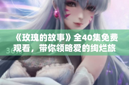 《玫瑰的故事》全40集免费观看，带你领略爱的绚烂旅程