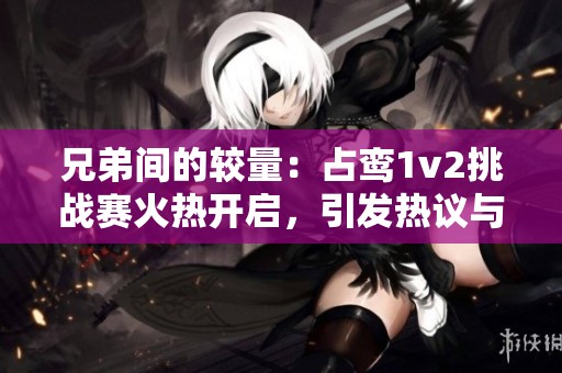 兄弟间的较量：占鸾1v2挑战赛火热开启，引发热议与期待