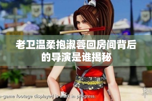 老卫温柔抱淑蓉回房间背后的导演是谁揭秘
