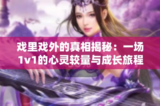 戏里戏外的真相揭秘：一场1v1的心灵较量与成长旅程
