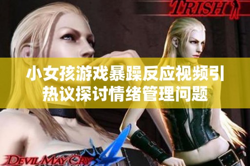 小女孩游戏暴躁反应视频引热议探讨情绪管理问题
