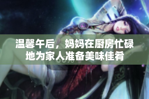 温馨午后，妈妈在厨房忙碌地为家人准备美味佳肴