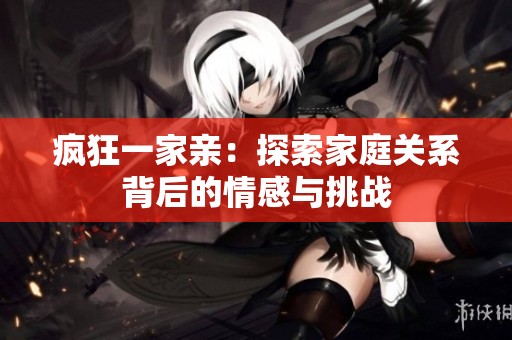 疯狂一家亲：探索家庭关系背后的情感与挑战